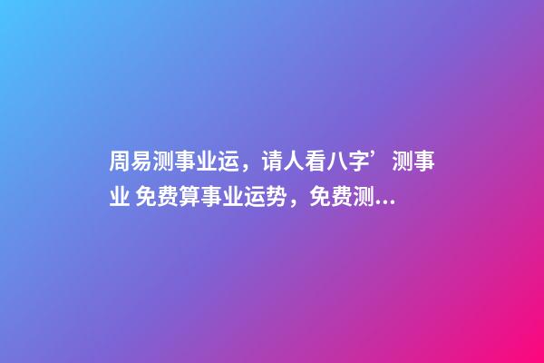 周易测事业运，请人看八字’测事业 免费算事业运势，免费测算八字，婚姻，事业，运势是真的吗？-第1张-观点-玄机派